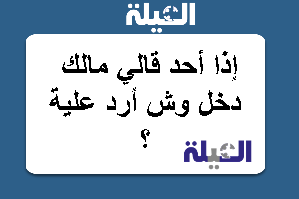 إذا أحد قالي مالك دخل وش أرد علية ؟