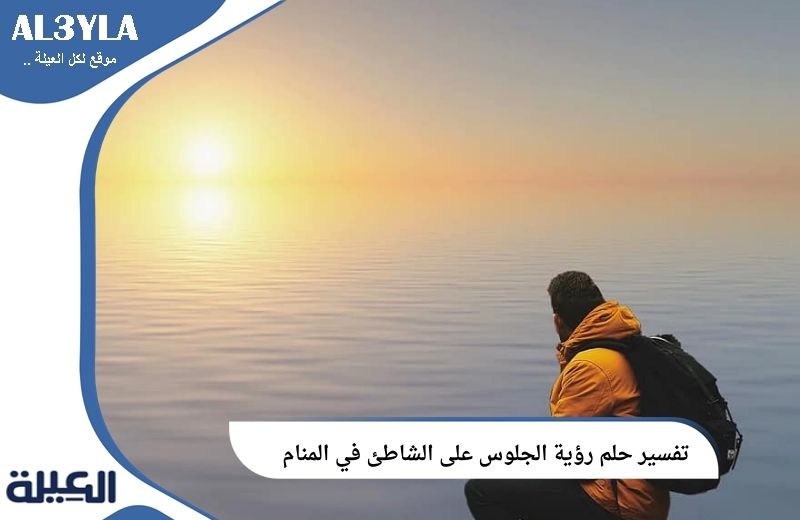 تفسير حلم رؤية الجلوس على الشاطئ في المنام