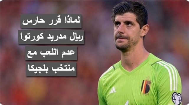 لماذا قرر حارس ريال مدريد كورتوا عدم اللعب مع منتخب بلجيكا