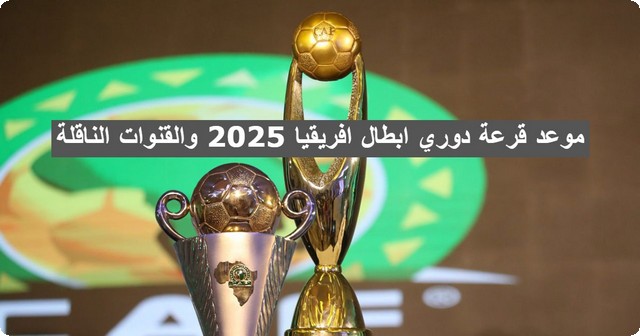 رسمياً “كاف” يعلن : موعد قرعة دوري ابطال افريقيا 2025 والقنوات الناقلة