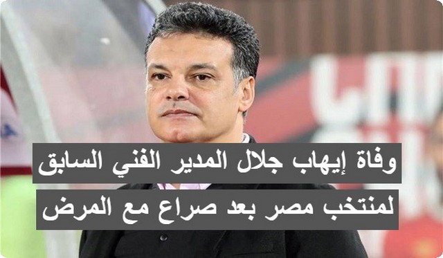 الآن .. وفاة إيهاب جلال المدير الفني السابق لمنتخب مصر بعد صراع مع المرض