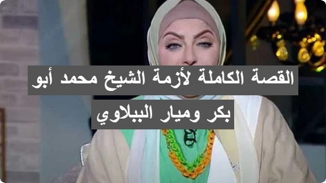 القصة الكاملة لأزمة الشيخ محمد أبو بكر وميار الببلاوي