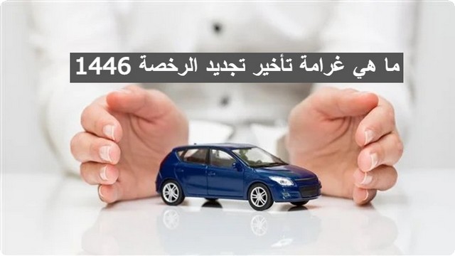 ما هي غرامة تأخير تجديد الرخصة 1446