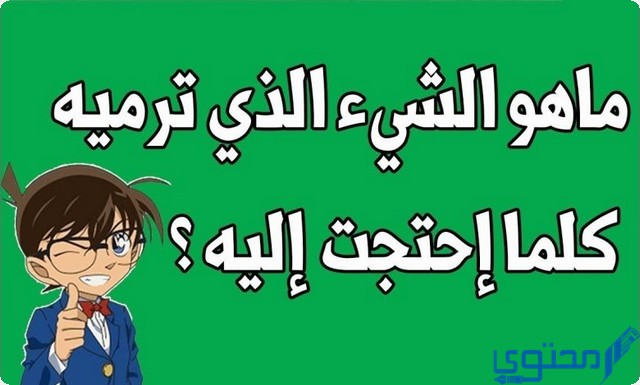 ما هو الشيء الذي ترميه كلما احتجت إليه